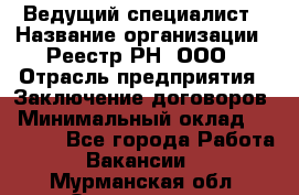 Ведущий специалист › Название организации ­ Реестр-РН, ООО › Отрасль предприятия ­ Заключение договоров › Минимальный оклад ­ 20 000 - Все города Работа » Вакансии   . Мурманская обл.,Оленегорск г.